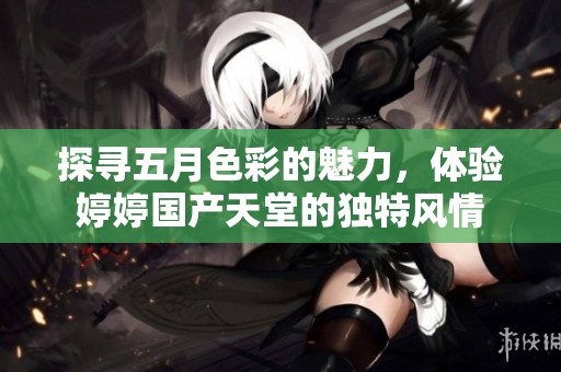 探寻五月色彩的魅力，体验婷婷国产天堂的独特风情