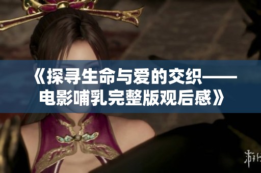 《探寻生命与爱的交织——电影哺乳完整版观后感》
