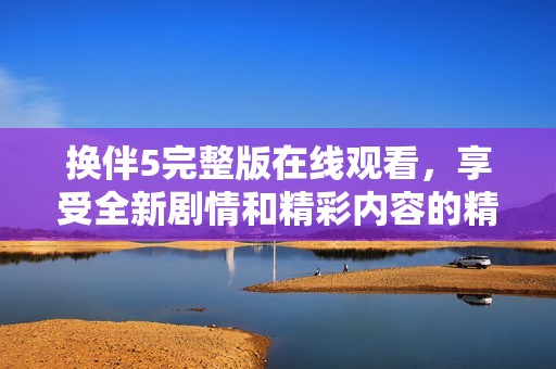 换伴5完整版在线观看，享受全新剧情和精彩内容的精彩体验