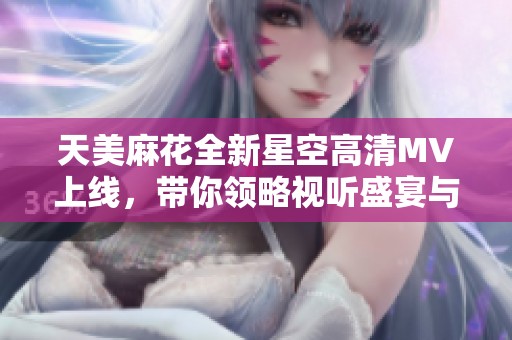 天美麻花全新星空高清MV上线，带你领略视听盛宴与音乐魅力