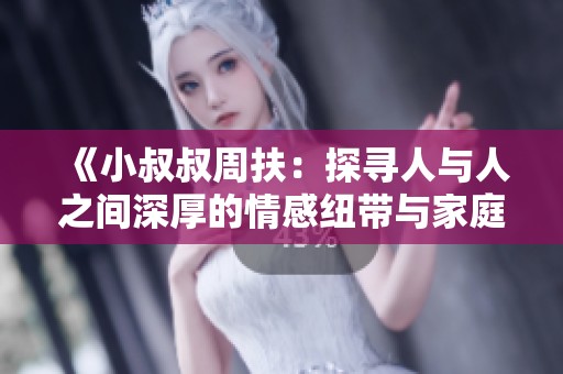 《小叔叔周扶：探寻人与人之间深厚的情感纽带与家庭秘密》
