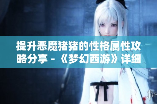 提升恶魔猪猪的性格属性攻略分享 - 《梦幻西游》详细解析