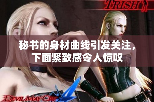秘书的身材曲线引发关注，下面紧致感令人惊叹
