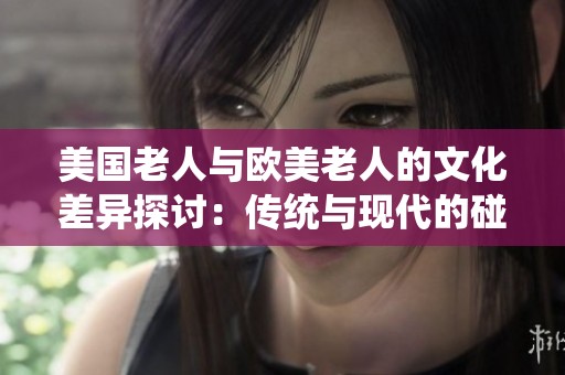 美国老人与欧美老人的文化差异探讨：传统与现代的碰撞与融合
