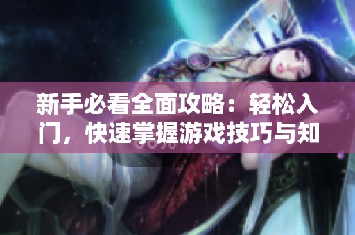 新手必看全面攻略：轻松入门，快速掌握游戏技巧与知识！