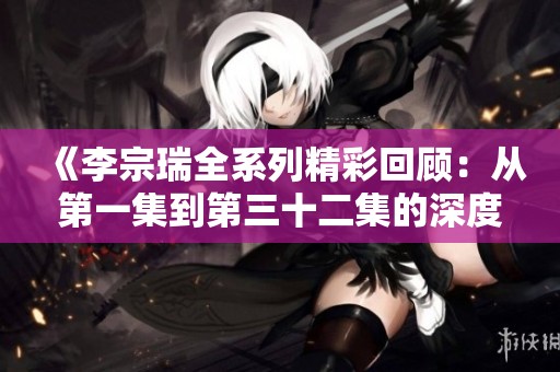 《李宗瑞全系列精彩回顾：从第一集到第三十二集的深度解析》