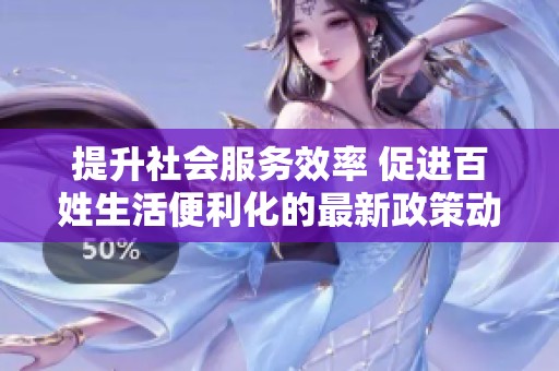 提升社会服务效率 促进百姓生活便利化的最新政策动态