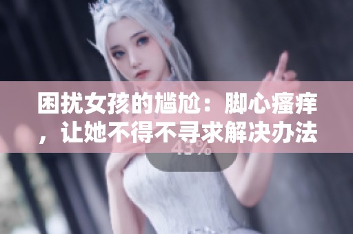 困扰女孩的尴尬：脚心瘙痒，让她不得不寻求解决办法