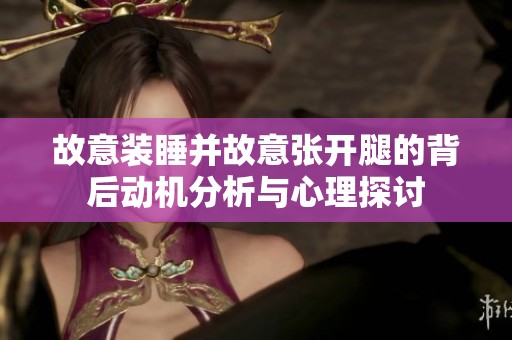 故意装睡并故意张开腿的背后动机分析与心理探讨