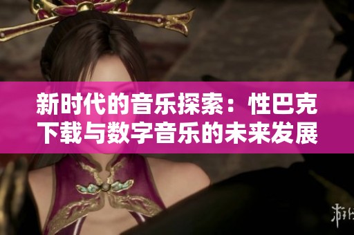 新时代的音乐探索：性巴克下载与数字音乐的未来发展