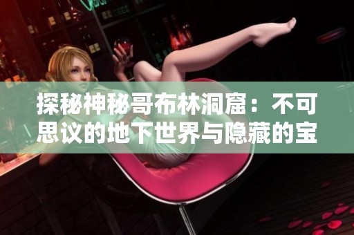 探秘神秘哥布林洞窟：不可思议的地下世界与隐藏的宝藏