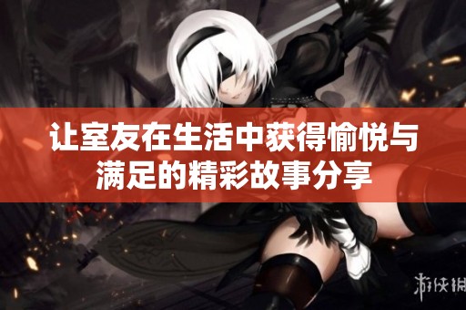 让室友在生活中获得愉悦与满足的精彩故事分享