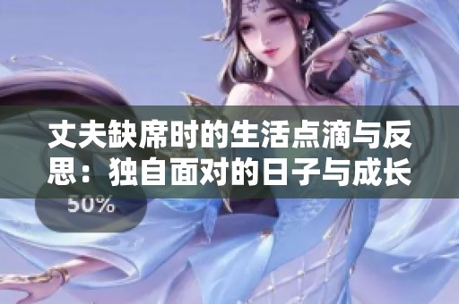 丈夫缺席时的生活点滴与反思：独自面对的日子与成长