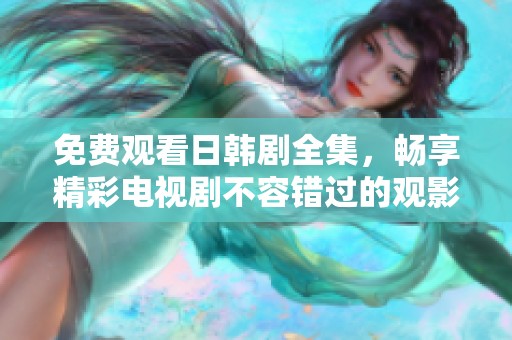 免费观看日韩剧全集，畅享精彩电视剧不容错过的观影体验