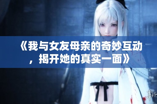 《我与女友母亲的奇妙互动，揭开她的真实一面》