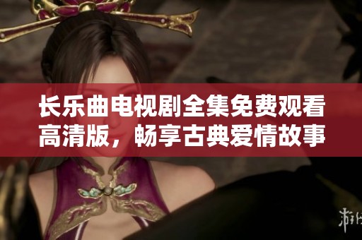 长乐曲电视剧全集免费观看高清版，畅享古典爱情故事的精彩内容