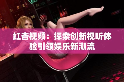红杏视频：探索创新视听体验引领娱乐新潮流