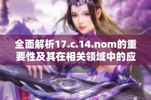 全面解析17.c.14.nom的重要性及其在相关领域中的应用与影响
