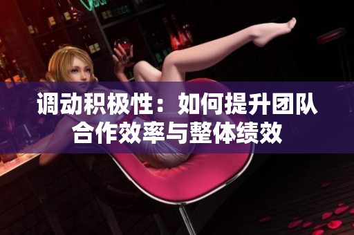 调动积极性：如何提升团队合作效率与整体绩效
