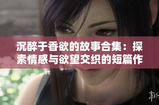 沉醉于香欲的故事合集：探索情感与欲望交织的短篇作品