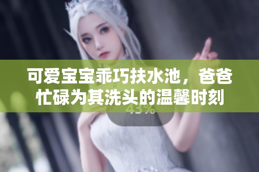 可爱宝宝乖巧扶水池，爸爸忙碌为其洗头的温馨时刻
