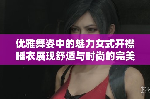 优雅舞姿中的魅力女式开襟睡衣展现舒适与时尚的完美结合