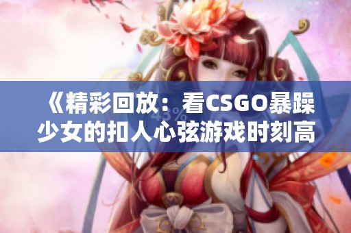《精彩回放：看CSGO暴躁少女的扣人心弦游戏时刻高清捕捉》