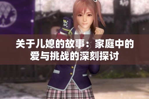 关于儿媳的故事：家庭中的爱与挑战的深刻探讨