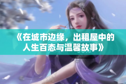 《在城市边缘，出租屋中的人生百态与温馨故事》