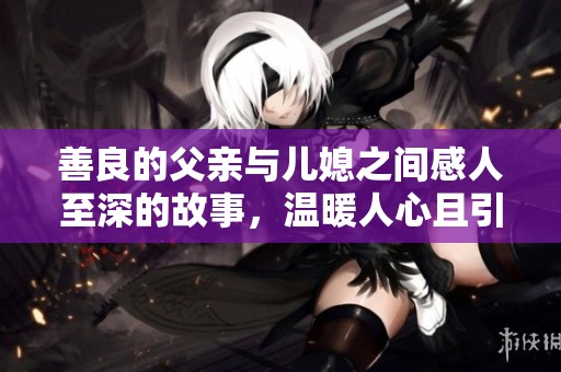 善良的父亲与儿媳之间感人至深的故事，温暖人心且引人深思