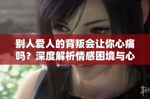别人爱人的背叛会让你心痛吗？深度解析情感困境与心理影响