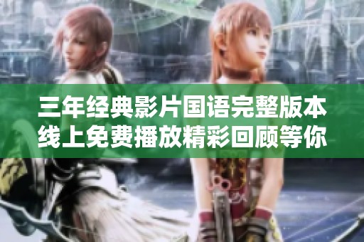 三年经典影片国语完整版本线上免费播放精彩回顾等你来观看