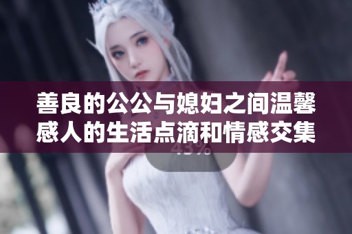 善良的公公与媳妇之间温馨感人的生活点滴和情感交集