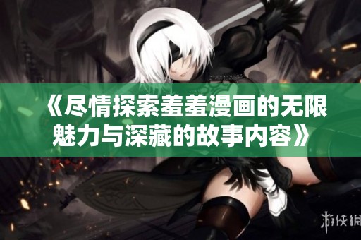 《尽情探索羞羞漫画的无限魅力与深藏的故事内容》