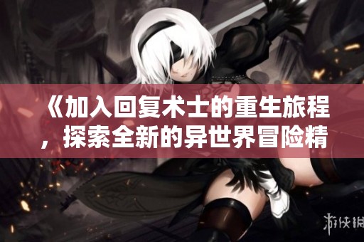 《加入回复术士的重生旅程，探索全新的异世界冒险精彩故事》