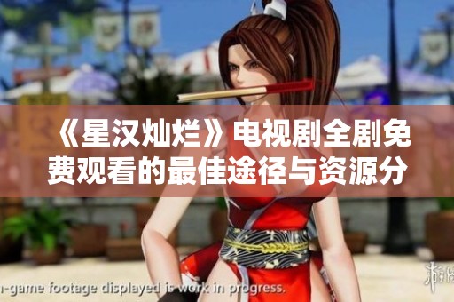 《星汉灿烂》电视剧全剧免费观看的最佳途径与资源分享