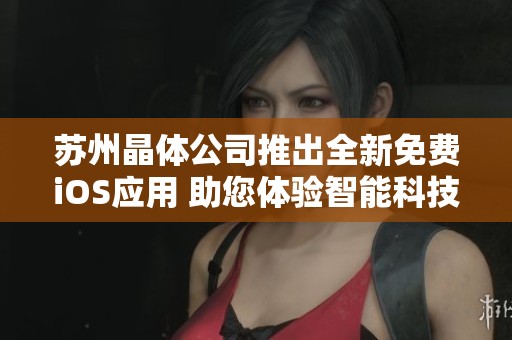 苏州晶体公司推出全新免费iOS应用 助您体验智能科技新生活