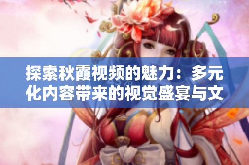 探索秋霞视频的魅力：多元化内容带来的视觉盛宴与文化体验