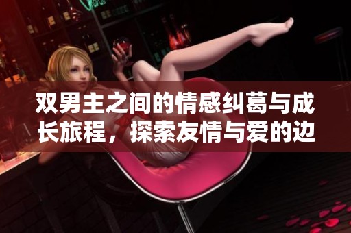 双男主之间的情感纠葛与成长旅程，探索友情与爱的边界与碰撞