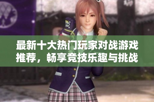 最新十大热门玩家对战游戏推荐，畅享竞技乐趣与挑战