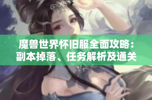 魔兽世界怀旧服全面攻略：副本掉落、任务解析及通关秘籍详细分享