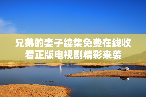 兄弟的妻子续集免费在线收看正版电视剧精彩来袭