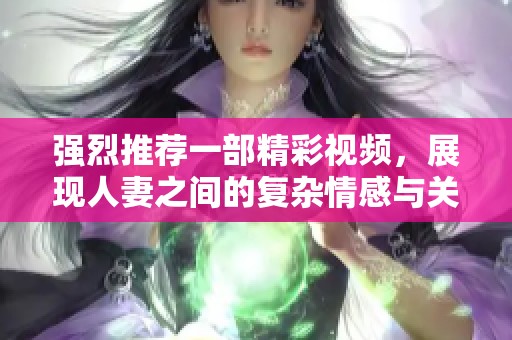 强烈推荐一部精彩视频，展现人妻之间的复杂情感与关系发展