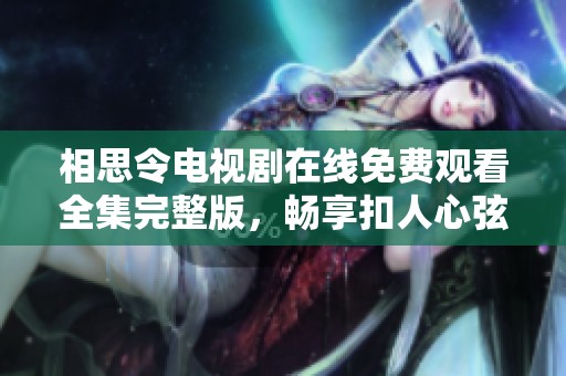 相思令电视剧在线免费观看全集完整版，畅享扣人心弦的爱情故事