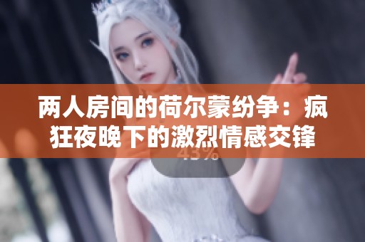 两人房间的荷尔蒙纷争：疯狂夜晚下的激烈情感交锋