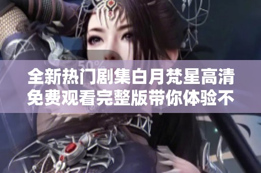 全新热门剧集白月梵星高清免费观看完整版带你体验不一样的故事之旅