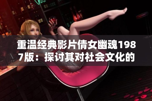 重温经典影片倩女幽魂1987版：探讨其对社会文化的影响与价值