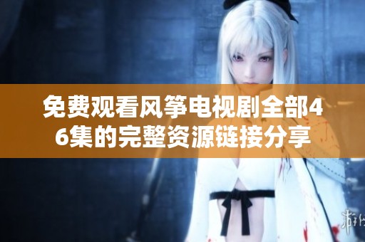 免费观看风筝电视剧全部46集的完整资源链接分享