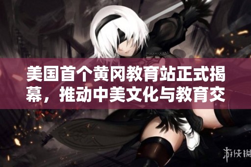 美国首个黄冈教育站正式揭幕，推动中美文化与教育交流新进展