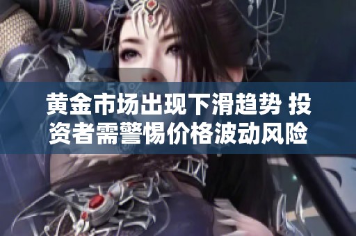黄金市场出现下滑趋势 投资者需警惕价格波动风险